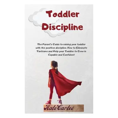 "Toddler Discipline: The Parent's Guide To Raising Your Toddler With The Positive Discipline. Ho