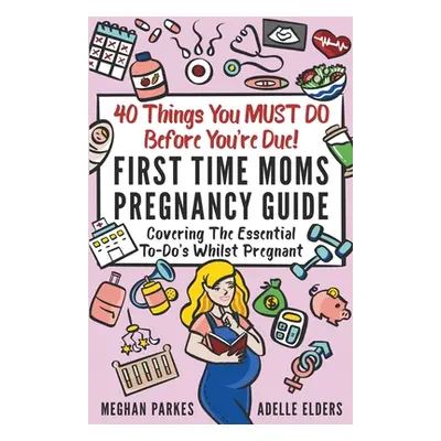 "40 Things You MUST DO Before You're Due!: First Time Moms Pregnancy Guide: Covering The Essenti