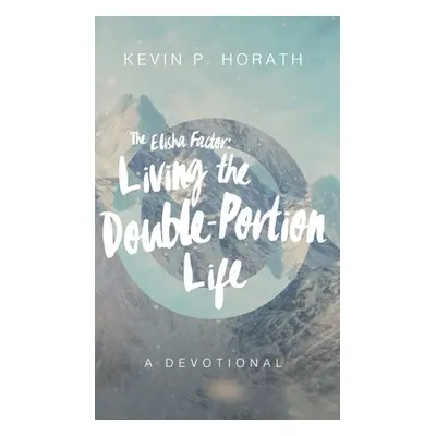 "The Elisha Factor: Living the Double-Portion Life A Devotional" - "" ("Horath Kevin P.")