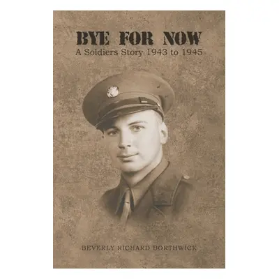 "Bye for Now: A Soldiers Story 1943 to 1945" - "" ("Borthwick Beverly Richard")