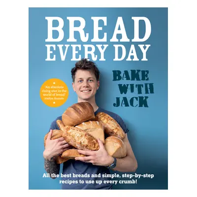 BAKE WITH JACK - Bread Every Day - All the best breads and simple, step-by-step recipes to use u