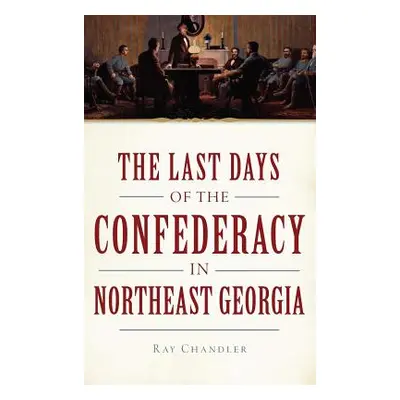 "The Last Days of the Confederacy in Northeast Georgia" - "" ("Chandler Ray")