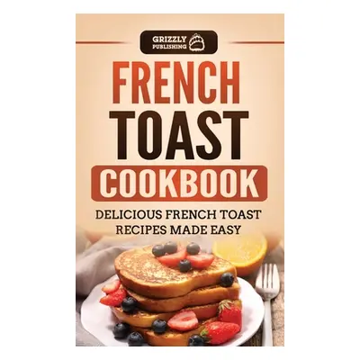 "French Toast Cookbook: Delicious French Toast Recipes Made Easy" - "" ("Publishing Grizzly")