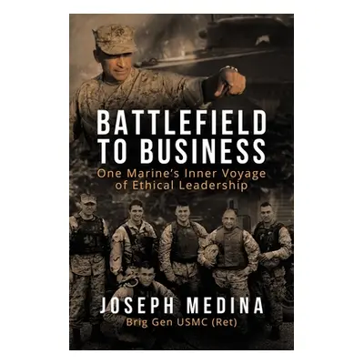 "Battlefield to Business: One Marine's Inner Voyage of Ethical Leadership" - "" ("Medina Joseph"