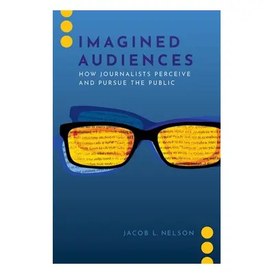 "Imagined Audiences: How Journalists Perceive and Pursue the Public" - "" ("Nelson Jacob L.")