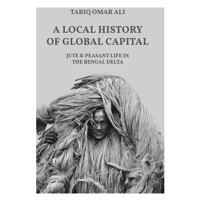 "A Local History of Global Capital: Jute and Peasant Life in the Bengal Delta" - "" ("Ali Tariq 