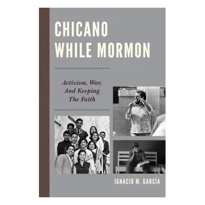 "Chicano While Mormon: Activism, War, and Keeping the Faith" - "" ("Garca Ignacio M.")