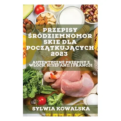 "Przepisy śrdziemnomorskie dla początkujących 2023: Autentyczne przepisy z Wloch, Hiszpanii i Fr