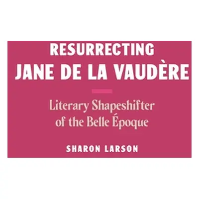 "Resurrecting Jane de la Vaudre: Literary Shapeshifter of the Belle poque" - "" ("Larson Sharon"