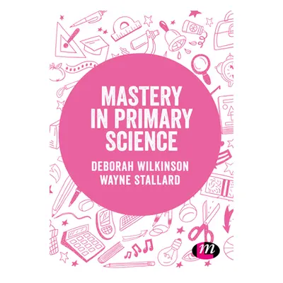 "Mastery in Primary Science" - "" ("Wilkinson Deborah")