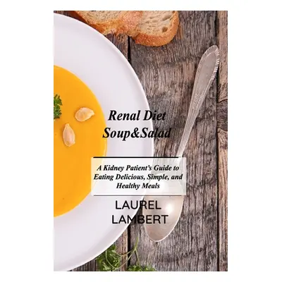 "Renal Diet Soup&Salad: A Kidney Patient's Guide to Eating Delicious, Simple, and Healthy Meals"