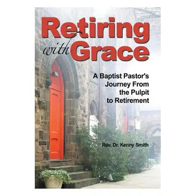 "Retiring With Grace: A Baptist Pastor's Journey From the Pulpit to Retirement" - "" ("Smith Ken