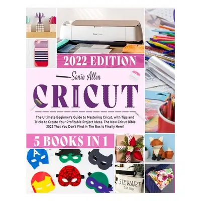 "Cricut 5 in 1: The Ultimate Beginner's Guide to Mastering Cricut, with Tips and Tricks to Creat