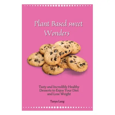 "Plant Based Sweet Wonders: Tasty and Incredibly Healthy Desserts to Enjoy Your Diet and Lose We