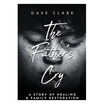 "The Father's Cry: A Father's Story of Self-Healing and Family Restoration" - "" ("Clark Dave")