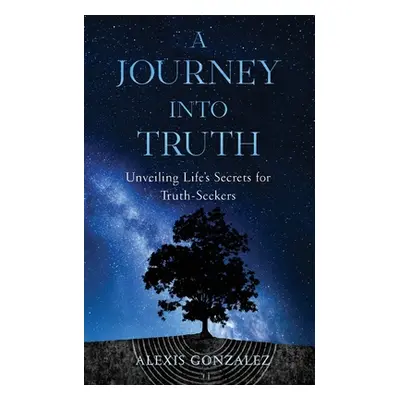 "A Journey into Truth: Unveiling Life's Secrets for Truth-Seekers" - "" ("Gonzalez Alexis")