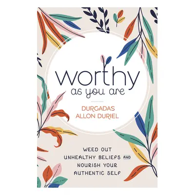 "Worthy as You Are: Weed Out Unhealthy Beliefs and Nourish Your Authentic Self" - "" ("Duriel Du