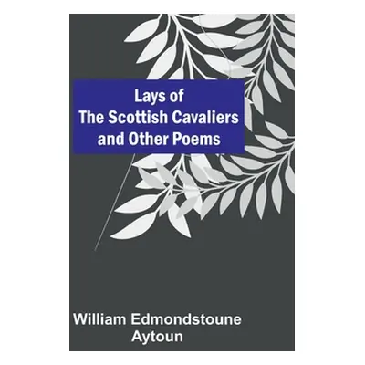 "Lays of the Scottish Cavaliers and Other Poems" - "" ("Edmondstoune Aytoun William")