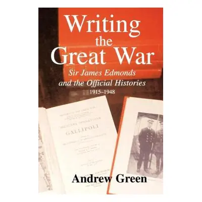 "Writing the Great War: Sir James Edmonds and the Official Histories, 1915-1948" - "" ("Green An