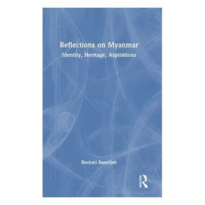 "Reflections on Myanmar: Identity, Heritage, Aspirations" - "" ("Banerjee Reshmi")