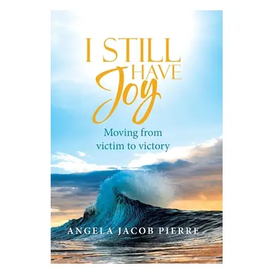 "I Still Have Joy: Moving from Victim to Victory" - "" ("Pierre Angela Jacob")