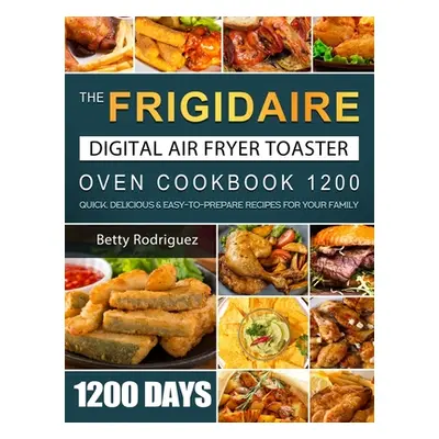 "The Frigidaire Digital Air Fryer Toaster Oven Cookbook 1200: 1200 Days Quick, Delicious & Easy-