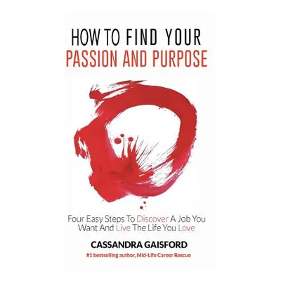 "How to Find Your Passion and Purpose: Four Easy Steps to Discover A Job You Want and Live the L