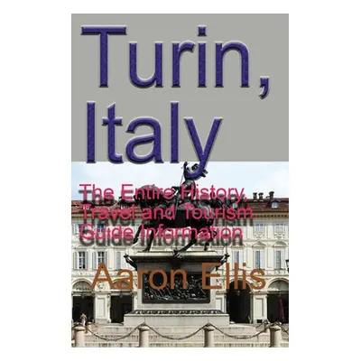 "Turin, Italy: The Entire History, Travel and Tourism Guide Information" - "" ("Ellis Aaron")