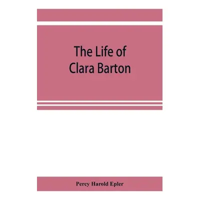 "The life of Clara Barton" - "" ("Harold Epler Percy")