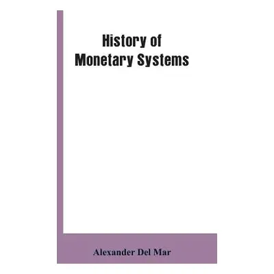 "History of Monetary Systems: A Record of Actual Experiments in Money Made By Various States of 