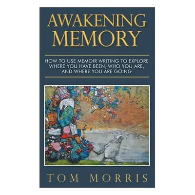 "Awakening Memory: How to Use Memoir Writing to Explore Where You Have Been, Who You Are, and Wh