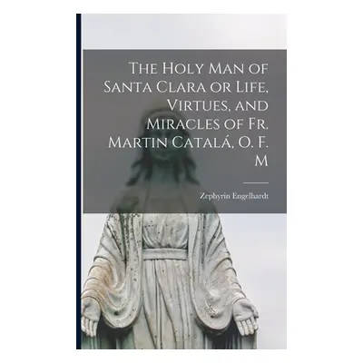 "The Holy Man of Santa Clara or Life, Virtues, and Miracles of Fr. Martin Catal, O. F. M" - "" (