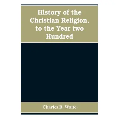 "History of the Christian religion, to the year two hundred" - "" ("B. Waite Charles")