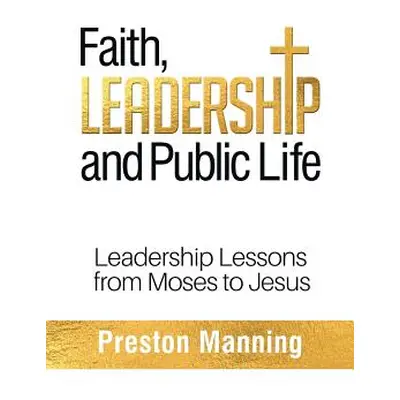 "Faith, Leadership and Public Life: Leadership Lessons from Moses to Jesus" - "" ("Manning Prest