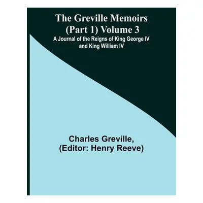 "The Greville Memoirs (Part 1) Volume 3; A Journal of the Reigns of King George IV and King Will