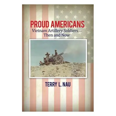 "Proud Americans: Vietnam Artillery Soldiers... Then and Now" - "" ("Nau Terry L.")