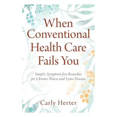 "When Conventional Health Care Fails You: Simple, Symptom-free Remedies for Chronic Illness and 