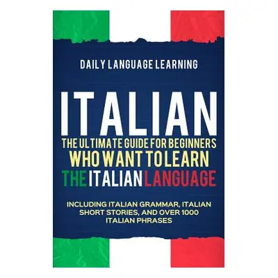 "Italian: The Ultimate Guide for Beginners Who Want to Learn the Italian Language, Including Ita