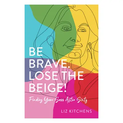 "Be Brave. Lose the Beige!: Finding Your Sass After Sixty" - "" ("Kitchens Liz")