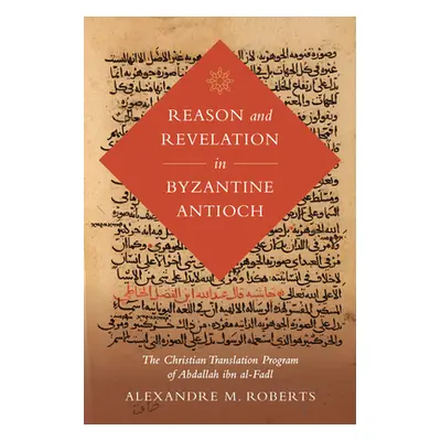 "Reason and Revelation in Byzantine Antioch, 3: The Christian Translation Program of Abdallah Ib