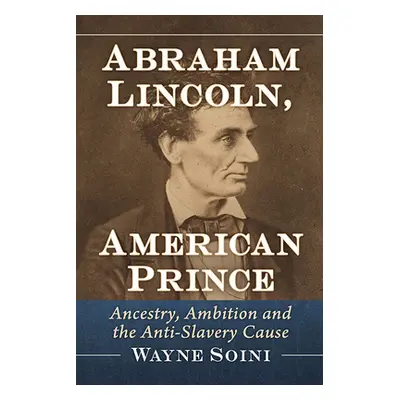 "Abraham Lincoln, American Prince: Ancestry, Ambition and the Anti-Slavery Cause" - "" ("Soini W