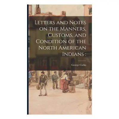 "Letters and Notes on the Manners, Customs, and Condition of the North American Indians" - "" ("