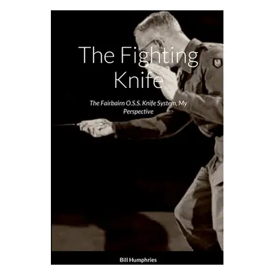 "The Fighting Knife: The Fairbairn O.S.S. Knife System My Perspective" - "" ("Humphries Bill")