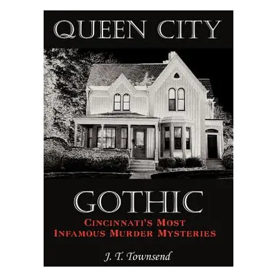 "Queen City Gothic: Cincinnati's Most Infamous Murder Mysteries" - "" ("Townsend J. T.")