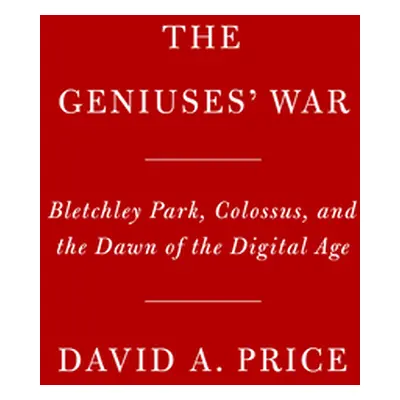 "Geniuses at War: Bletchley Park, Colossus, and the Dawn of the Digital Age" - "" ("Price David 