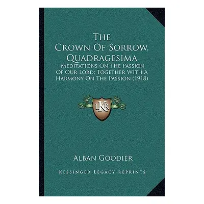 "The Crown of Sorrow, Quadragesima: Meditations on the Passion of Our Lord; Together with a Harm