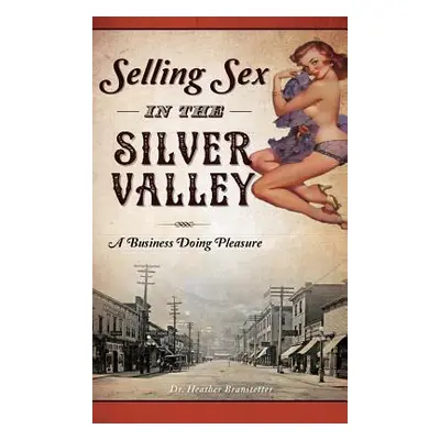 "Selling Sex in the Silver Valley: A Business Doing Pleasure" - "" ("Branstetter Heather")