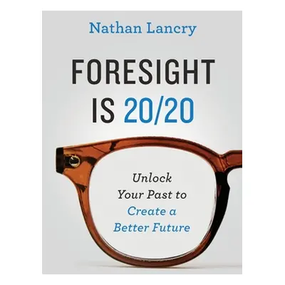 "Foresight is 20/20: Unlock Your Past To Create A Better Future" - "" ("Lancry Nathan")