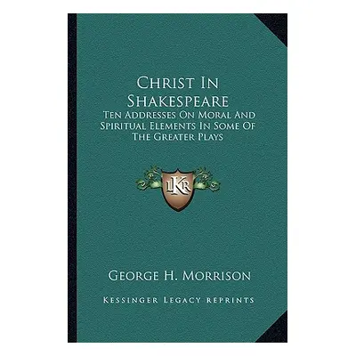 "Christ in Shakespeare: Ten Addresses on Moral and Spiritual Elements in Some of the Greater Pla