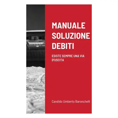 "Manuale Soluzione Debiti: Esiste Sempre Una Via d'Uscita" - "" ("Baronchelli Candido Umberto")